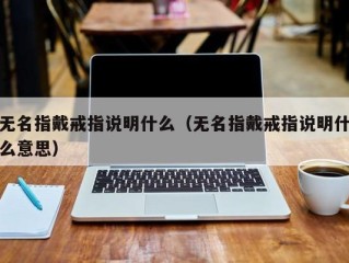 无名指戴戒指说明什么（无名指戴戒指说明什么意思）