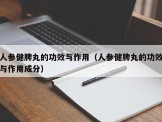 人参健脾丸的功效与作用（人参健脾丸的功效与作用成分）
