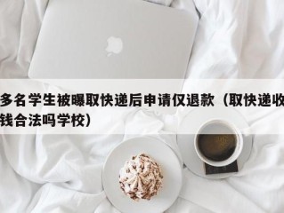 多名学生被曝取快递后申请仅退款（取快递收钱合法吗学校）