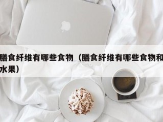 膳食纤维有哪些食物（膳食纤维有哪些食物和水果）