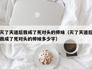 灭了天道后我成了死对头的师妹（灭了天道后我成了死对头的师妹多少字）