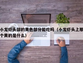小龙虾头部的黄色部分能吃吗（小龙虾头上那个黄的是什么）