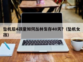 坠机后4孩童如何丛林生存40天?（坠机女孩）