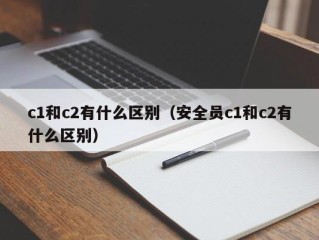 c1和c2有什么区别（安全员c1和c2有什么区别）