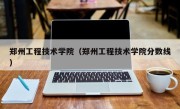 郑州工程技术学院（郑州工程技术学院分数线）