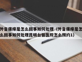 外音瘙痒是怎么回事如何处理（外音瘙痒是怎么回事如何处理昆明台俪医院怎么预约1）