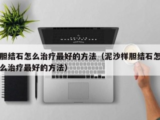 胆结石怎么治疗最好的方法（泥沙样胆结石怎么治疗最好的方法）