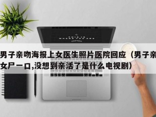 男子亲吻海报上女医生照片医院回应（男子亲女尸一口,没想到亲活了是什么电视剧）