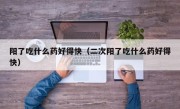 阳了吃什么药好得快（二次阳了吃什么药好得快）