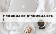 广东明确停课不停考（广东明确停课不停考吗）