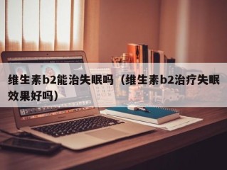 维生素b2能治失眠吗（维生素b2治疗失眠效果好吗）