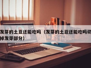 发芽的土豆还能吃吗（发芽的土豆还能吃吗切掉发芽部分）
