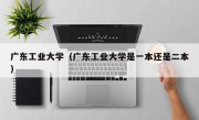 广东工业大学（广东工业大学是一本还是二本）