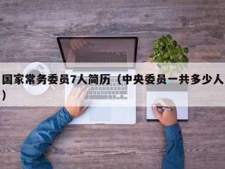 国家常务委员7人简历（中央委员一共多少人）
