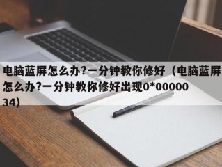 电脑蓝屏怎么办?一分钟教你修好（电脑蓝屏怎么办?一分钟教你修好出现0*0000034）