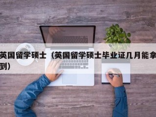 英国留学硕士（英国留学硕士毕业证几月能拿到）