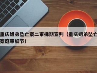 重庆姐弟坠亡案二审择期宣判（重庆姐弟坠亡案庭审细节）