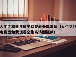 人生之路电视剧免费观看全集高清（人生之路电视剧免费观看全集高清版视频）