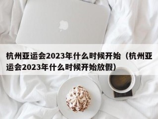 杭州亚运会2023年什么时候开始（杭州亚运会2023年什么时候开始放假）