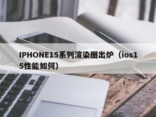 IPHONE15系列渲染图出炉（ios15性能如何）