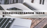 林志玲希望大家记得的是黑发的她（林志玲发量）