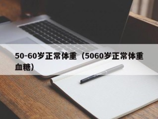 50-60岁正常体重（5060岁正常体重血糖）