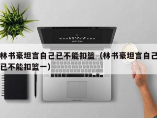 林书豪坦言自己已不能扣篮（林书豪坦言自己已不能扣篮一）