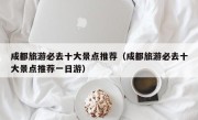 成都旅游必去十大景点推荐（成都旅游必去十大景点推荐一日游）