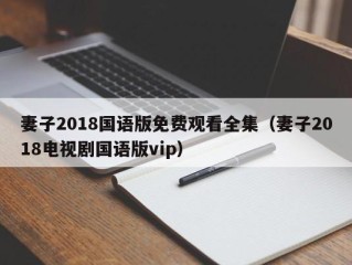 妻子2018国语版免费观看全集（妻子2018电视剧国语版vip）