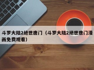 斗罗大陆2绝世唐门（斗罗大陆2绝世唐门漫画免费观看）