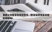 装修公司整装包括衣柜吗（整装装修包含衣柜和橱柜吗）