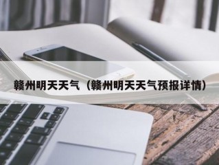 赣州明天天气（赣州明天天气预报详情）