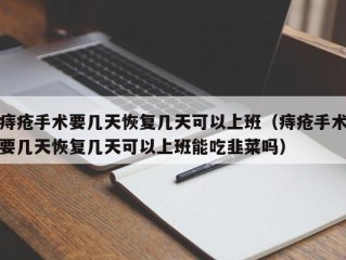 痔疮手术要几天恢复几天可以上班（痔疮手术要几天恢复几天可以上班能吃韭菜吗）