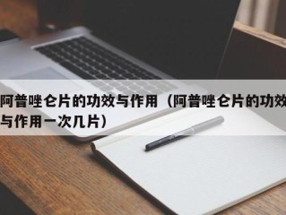 阿普唑仑片的功效与作用（阿普唑仑片的功效与作用一次几片）