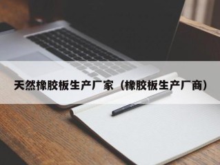 天然橡胶板生产厂家（橡胶板生产厂商）