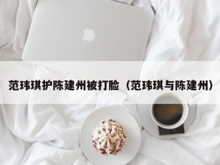 范玮琪护陈建州被打脸（范玮琪与陈建州）