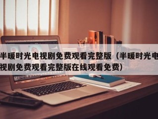 半暖时光电视剧免费观看完整版（半暖时光电视剧免费观看完整版在线观看免费）