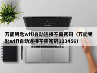 万能钥匙wifi自动连接不需密码（万能钥匙wifi自动连接不需密码123456）