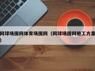 网球场围网体育场围网（网球场围网施工方案）
