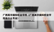 广西英华国际职业学院（广西英华国际职业学院有什么专业）