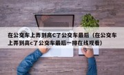在公交车上弄到高C了公交车最后（在公交车上弄到高c了公交车最后一排在线观看）