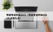 专四考试时间2023（专四考试时间2023几点到几点）