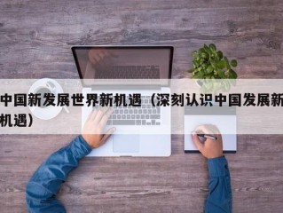 中国新发展世界新机遇（深刻认识中国发展新机遇）