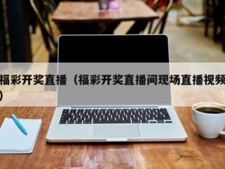 福彩开奖直播（福彩开奖直播间现场直播视频）