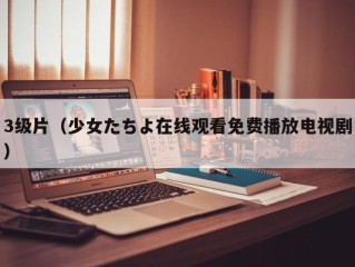 3级片（少女たちよ在线观看免费播放电视剧）
