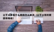 口干口苦是什么原因怎么解决（口干口苦的原因有哪些）