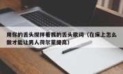 用你的舌头搅拌着我的舌头歌词（在床上怎么做才能让男人荷尔蒙提高）