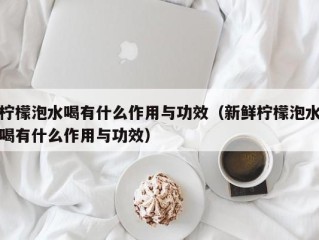 柠檬泡水喝有什么作用与功效（新鲜柠檬泡水喝有什么作用与功效）