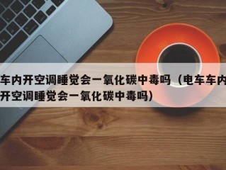 车内开空调睡觉会一氧化碳中毒吗（电车车内开空调睡觉会一氧化碳中毒吗）