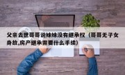 父亲去世哥哥说妹妹没有继承权（哥哥无子女身故,房产继承需要什么手续）